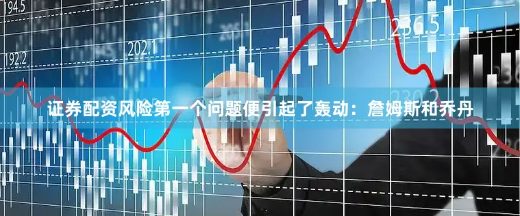 证券配资风险第一个问题便引起了轰动：詹姆斯和乔丹