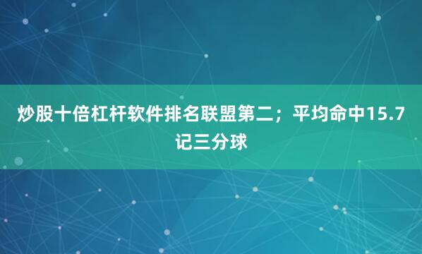 炒股十倍杠杆软件排名联盟第二;平均命中15.7记三分球