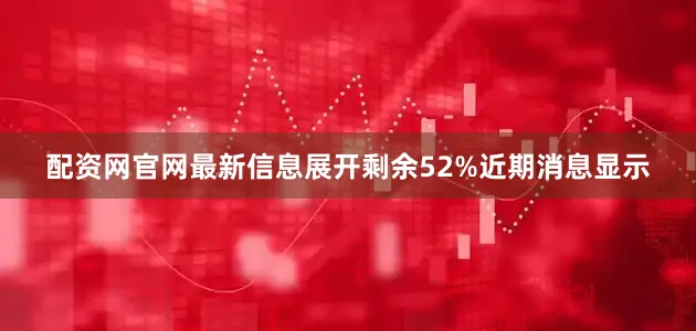 配资网官网最新信息展开剩余52%近期消息显示