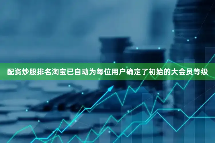 配资炒股排名淘宝已自动为每位用户确定了初始的大会员等级