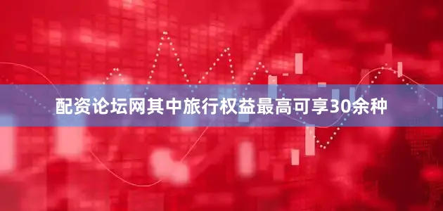 配资论坛网其中旅行权益最高可享30余种