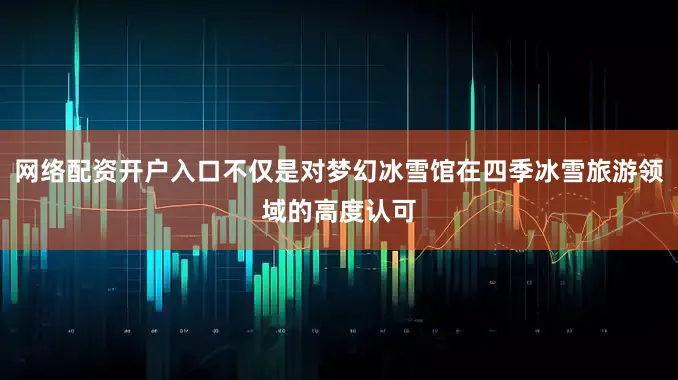 网络配资开户入口不仅是对梦幻冰雪馆在四季冰雪旅游领域的高度认可