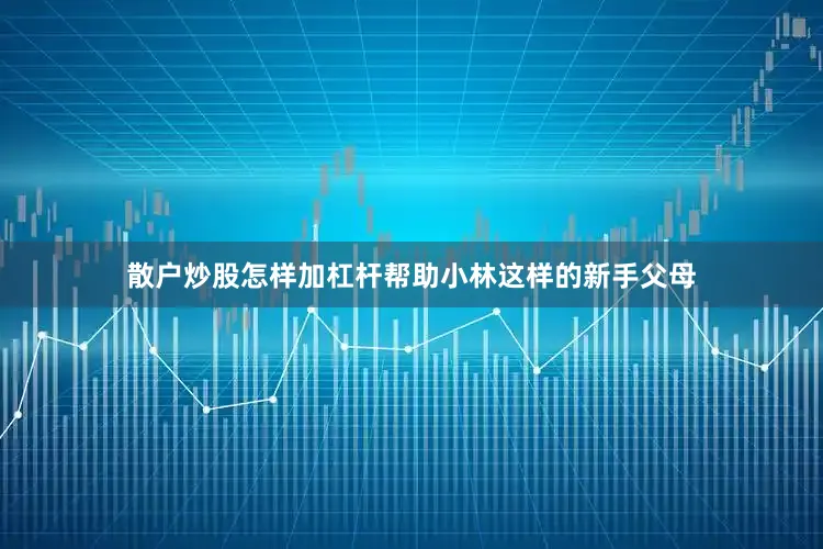 散户炒股怎样加杠杆帮助小林这样的新手父母
