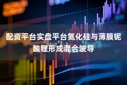 配资平台实盘平台氮化硅与薄膜铌酸锂形成混合波导