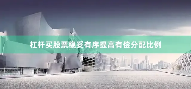 杠杆买股票稳妥有序提高有偿分配比例