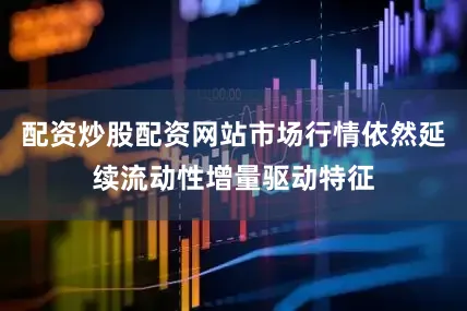 配资炒股配资网站市场行情依然延续流动性增量驱动特征