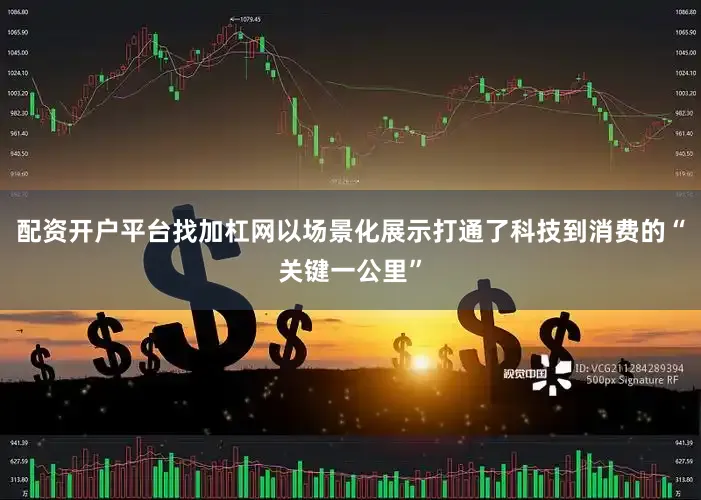 配资开户平台找加杠网以场景化展示打通了科技到消费的“关键一公里”
