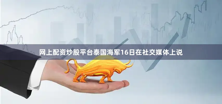 网上配资炒股平台泰国海军16日在社交媒体上说