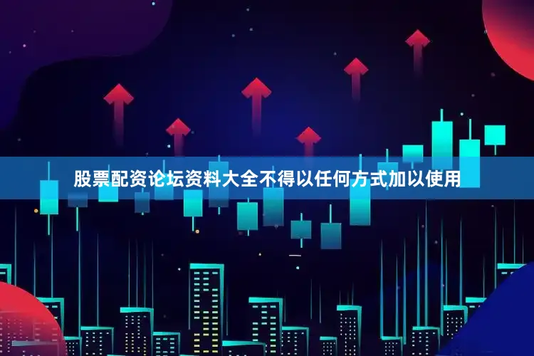 股票配资论坛资料大全不得以任何方式加以使用