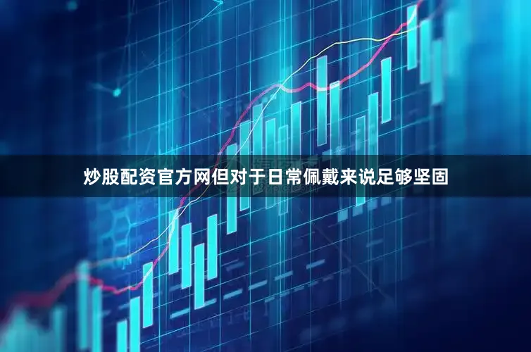 炒股配资官方网但对于日常佩戴来说足够坚固