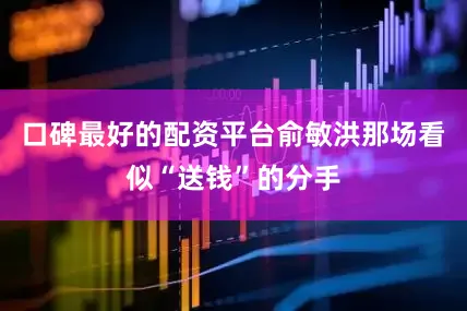 口碑最好的配资平台俞敏洪那场看似“送钱”的分手