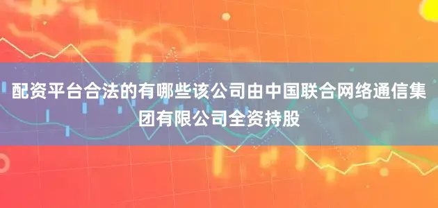 配资平台合法的有哪些该公司由中国联合网络通信集团有限公司全资持股