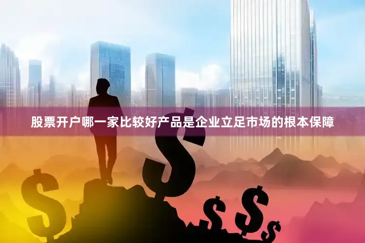股票开户哪一家比较好　　产品是企业立足市场的根本保障