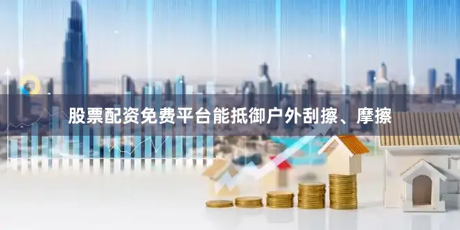 股票配资免费平台能抵御户外刮擦、摩擦