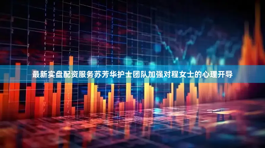 最新实盘配资服务苏芳华护士团队加强对程女士的心理开导