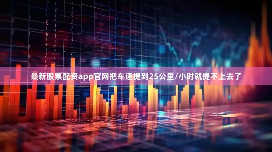 最新股票配资app官网把车速提到25公里/小时就提不上去了
