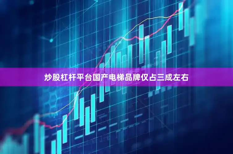 炒股杠杆平台国产电梯品牌仅占三成左右