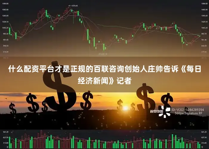 什么配资平台才是正规的百联咨询创始人庄帅告诉《每日经济新闻》记者
