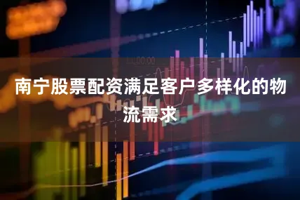 南宁股票配资满足客户多样化的物流需求