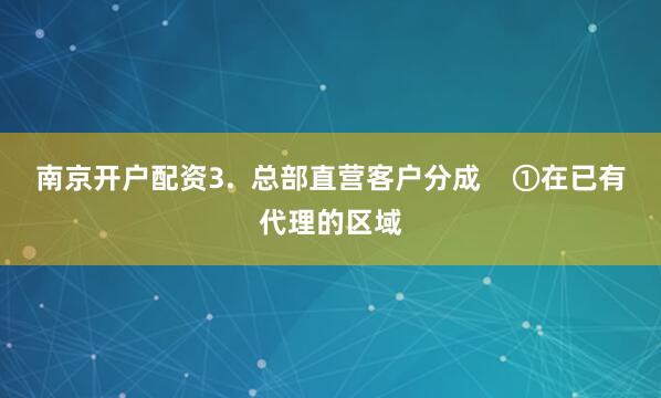 南京开户配资3.  总部直营客户分成    ①在已有代理的区域