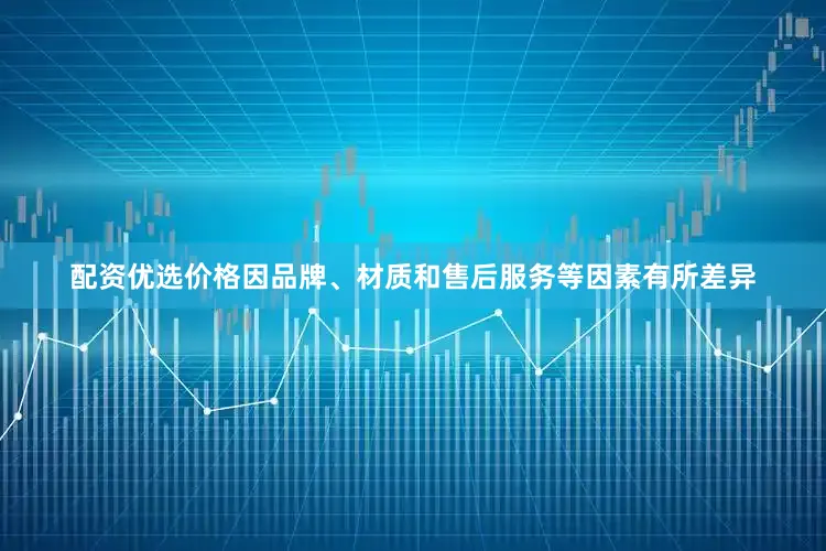 配资优选价格因品牌、材质和售后服务等因素有所差异