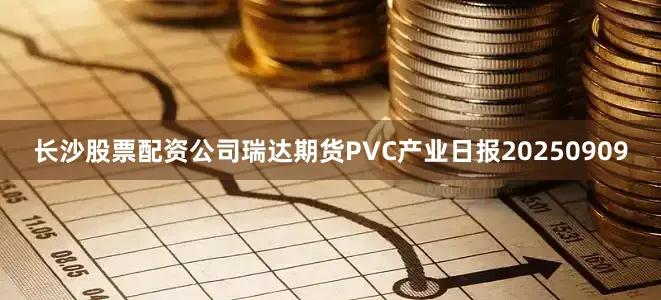 长沙股票配资公司瑞达期货PVC产业日报20250909