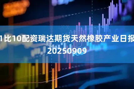 1比10配资瑞达期货天然橡胶产业日报20250909