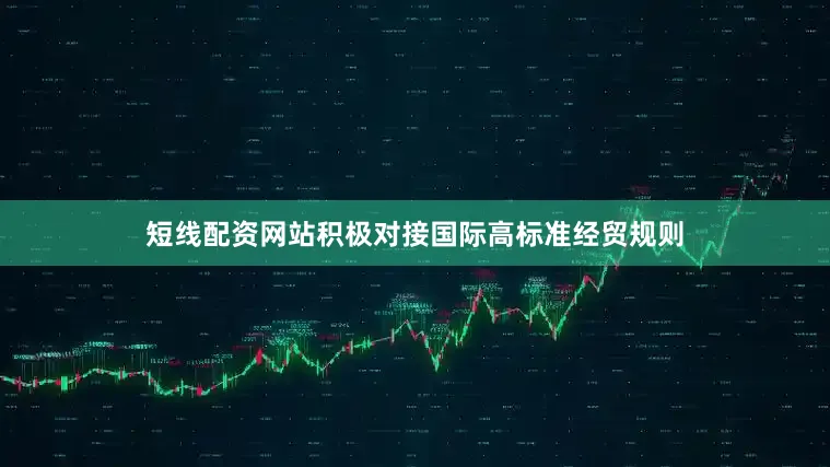 短线配资网站积极对接国际高标准经贸规则