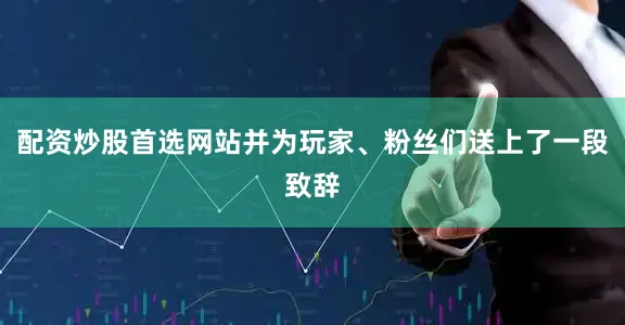 配资炒股首选网站并为玩家、粉丝们送上了一段致辞