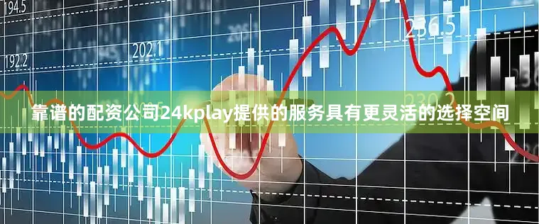 靠谱的配资公司24kplay提供的服务具有更灵活的选择空间