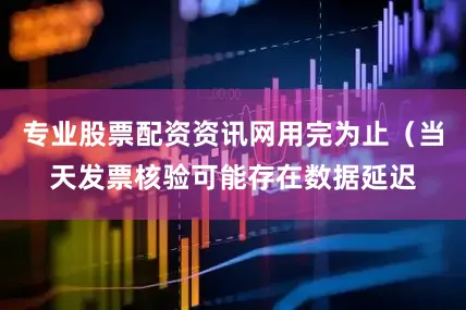 专业股票配资资讯网用完为止（当天发票核验可能存在数据延迟
