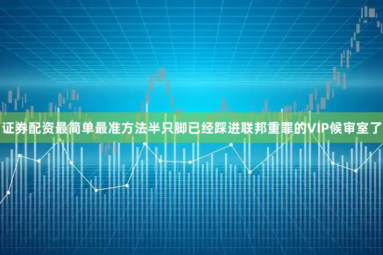 证券配资最简单最准方法半只脚已经踩进联邦重罪的VIP候审室了