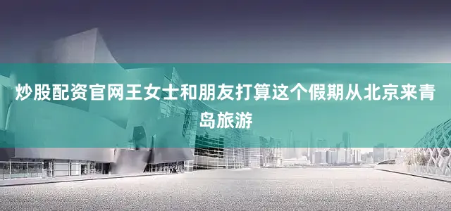 炒股配资官网王女士和朋友打算这个假期从北京来青岛旅游