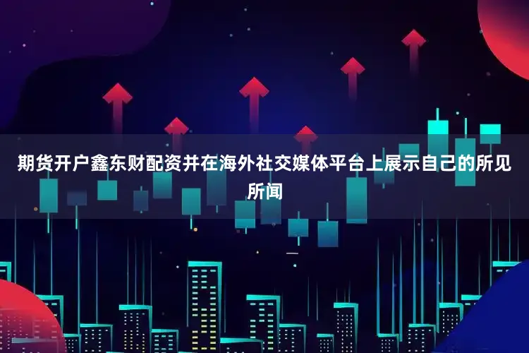 期货开户鑫东财配资并在海外社交媒体平台上展示自己的所见所闻