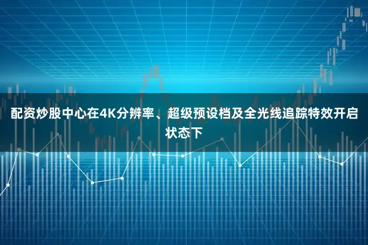 配资炒股中心在4K分辨率、超级预设档及全光线追踪特效开启状态下
