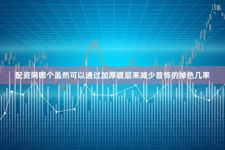 配资网哪个虽然可以通过加厚镀层来减少首饰的掉色几率