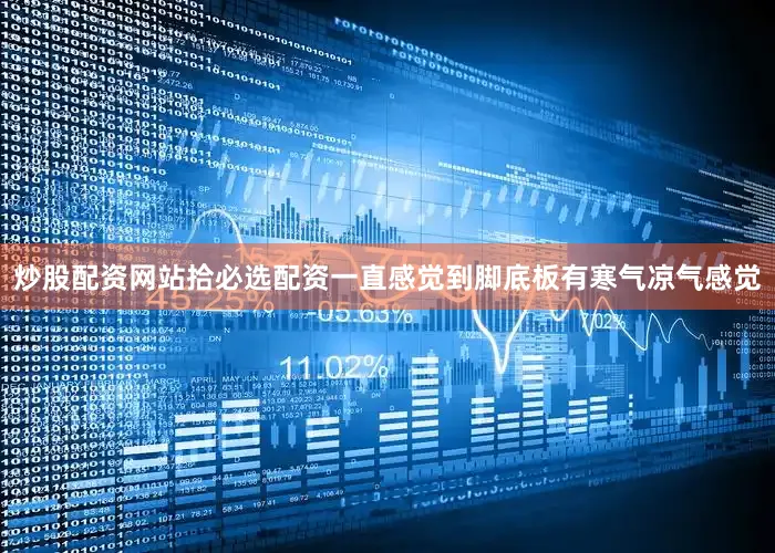 炒股配资网站拾必选配资一直感觉到脚底板有寒气凉气感觉