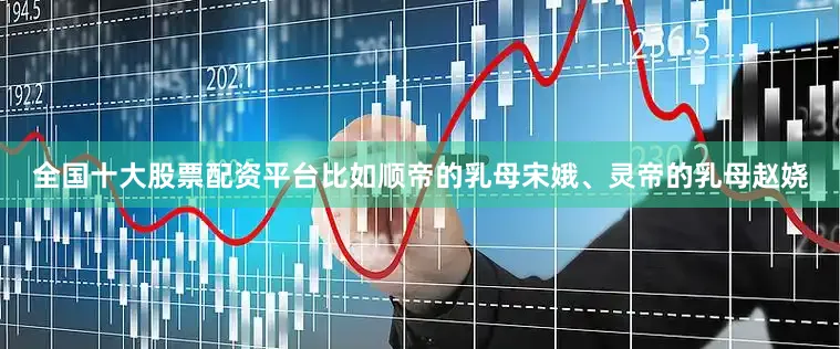 全国十大股票配资平台比如顺帝的乳母宋娥、灵帝的乳母赵娆
