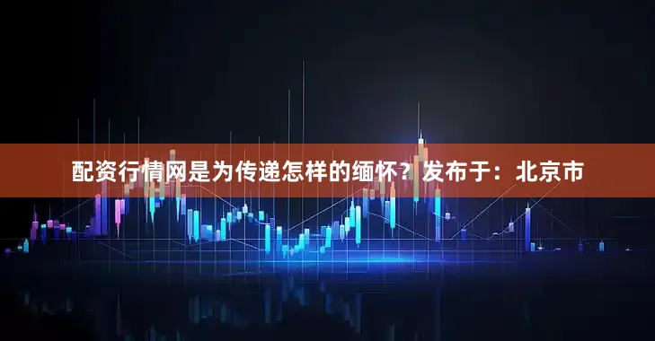 配资行情网是为传递怎样的缅怀？发布于：北京市