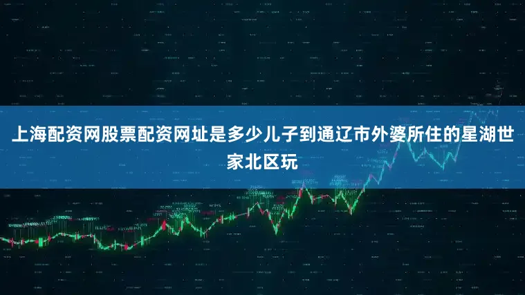 上海配资网股票配资网址是多少儿子到通辽市外婆所住的星湖世家北区玩