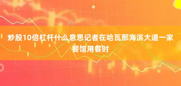 炒股10倍杠杆什么意思记者在哈瓦那海滨大道一家餐馆用餐时