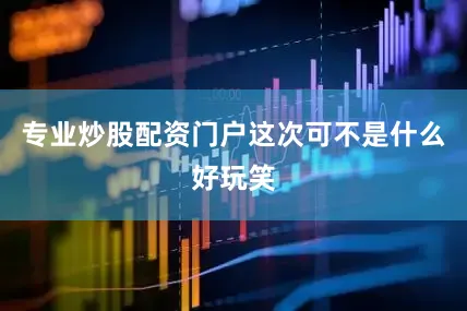 专业炒股配资门户这次可不是什么好玩笑