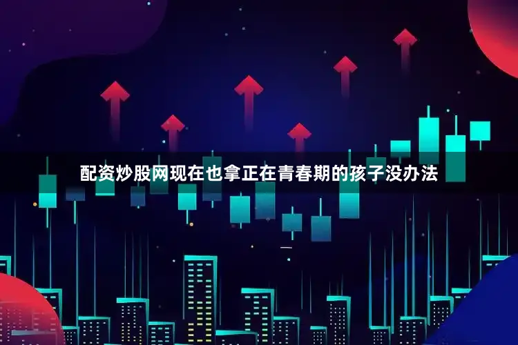 配资炒股网现在也拿正在青春期的孩子没办法
