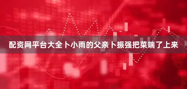 配资网平台大全卜小雨的父亲卜振强把菜端了上来